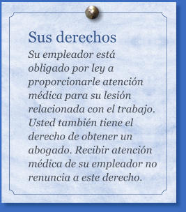 Sus derechos Su empleador está obligado por ley a proporcionarle atención médica para su lesión relacionada con el trabajo. Usted también tiene el derecho de obtener un abogado. Recibir atención médica de su empleador no renuncia a este derecho.